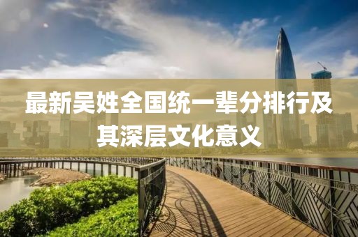 最新吳姓全國統(tǒng)一輩分排行及其深層文化意義