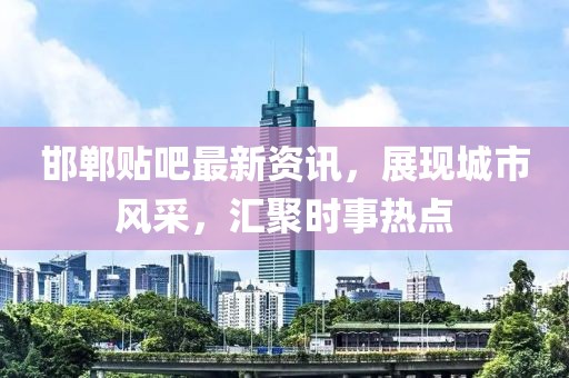 邯鄲貼吧最新資訊，展現(xiàn)城市風采，匯聚時事熱點