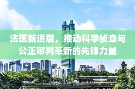 法醫(yī)新進(jìn)展，推動科學(xué)偵查與公正審判革新的先鋒力量