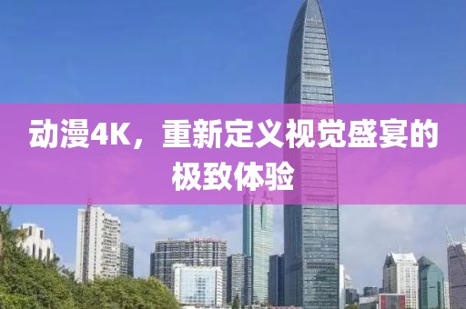 動(dòng)漫4K，重新定義視覺盛宴的極致體驗(yàn)
