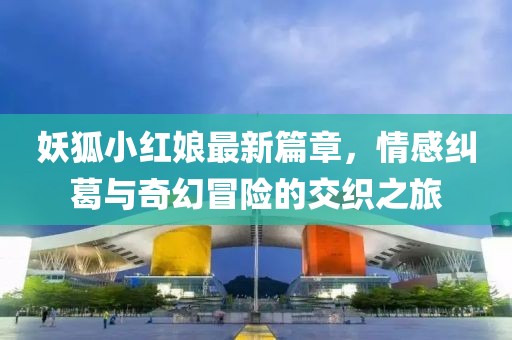 妖狐小紅娘最新篇章，情感糾葛與奇幻冒險(xiǎn)的交織之旅