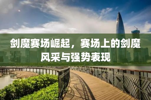 劍魔賽場崛起，賽場上的劍魔風(fēng)采與強勢表現(xiàn)