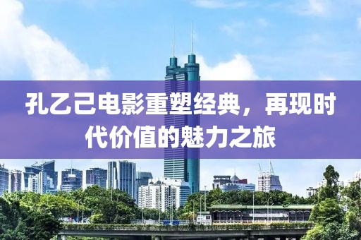 孔乙己電影重塑經(jīng)典，再現(xiàn)時(shí)代價(jià)值的魅力之旅