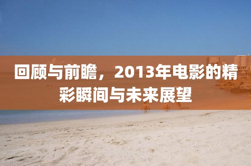 回顧與前瞻，2013年電影的精彩瞬間與未來(lái)展望
