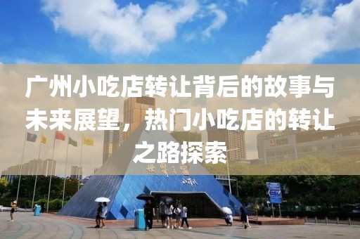 廣州小吃店轉(zhuǎn)讓背后的故事與未來展望，熱門小吃店的轉(zhuǎn)讓之路探索