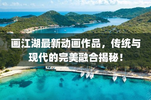畫江湖最新動畫作品，傳統(tǒng)與現(xiàn)代的完美融合揭秘！