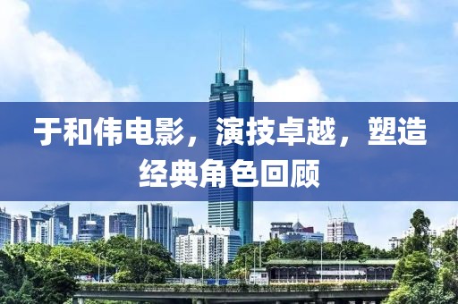 于和偉電影，演技卓越，塑造經(jīng)典角色回顧
