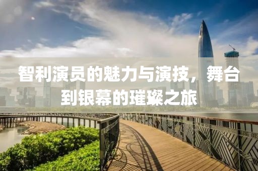 智利演員的魅力與演技，舞臺到銀幕的璀璨之旅
