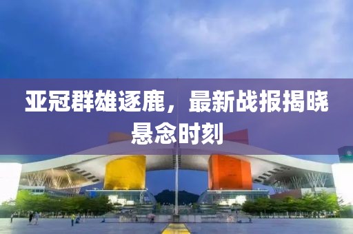 亞冠群雄逐鹿，最新戰(zhàn)報(bào)揭曉懸念時(shí)刻