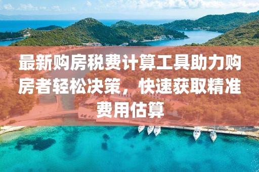 最新購(gòu)房稅費(fèi)計(jì)算工具助力購(gòu)房者輕松決策，快速獲取精準(zhǔn)費(fèi)用估算