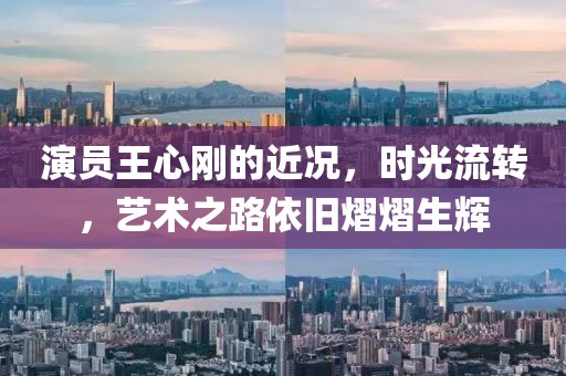 演員王心剛的近況，時(shí)光流轉(zhuǎn)，藝術(shù)之路依舊熠熠生輝