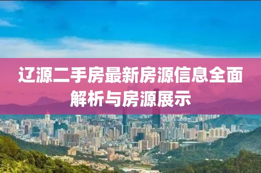 遼源二手房最新房源信息全面解析與房源展示
