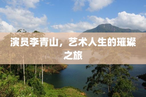 演員李青山，藝術人生的璀璨之旅