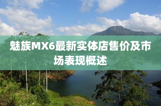 魅族MX6最新實體店售價及市場表現(xiàn)概述