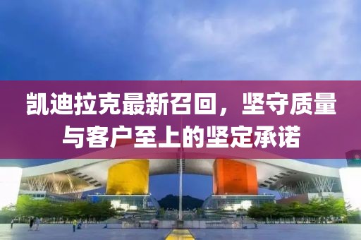 凱迪拉克最新召回，堅守質(zhì)量與客戶至上的堅定承諾