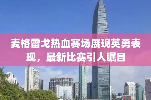 麥格雷戈熱血賽場展現(xiàn)英勇表現(xiàn)，最新比賽引人矚目