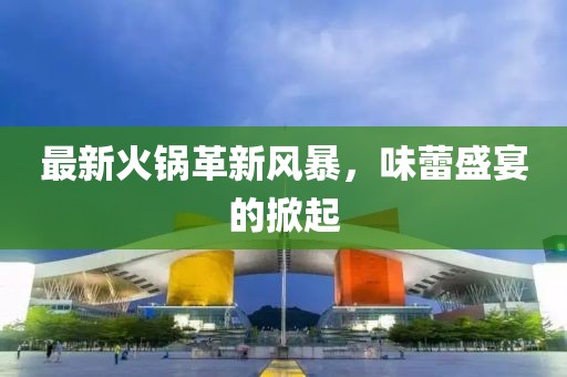 最新火鍋革新風(fēng)暴，味蕾盛宴的掀起