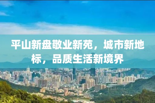 平山新盤敬業(yè)新苑，城市新地標(biāo)，品質(zhì)生活新境界