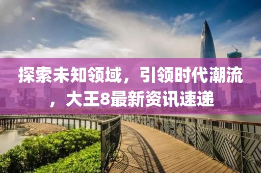 探索未知領(lǐng)域，引領(lǐng)時(shí)代潮流，大王8最新資訊速遞