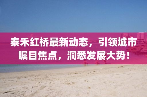泰禾紅橋最新動態(tài)，引領城市矚目焦點，洞悉發(fā)展大勢！