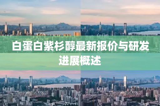 白蛋白紫杉醇最新報(bào)價(jià)與研發(fā)進(jìn)展概述