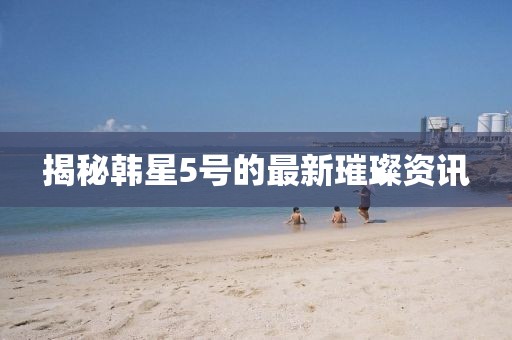 揭秘韓星5號的最新璀璨資訊