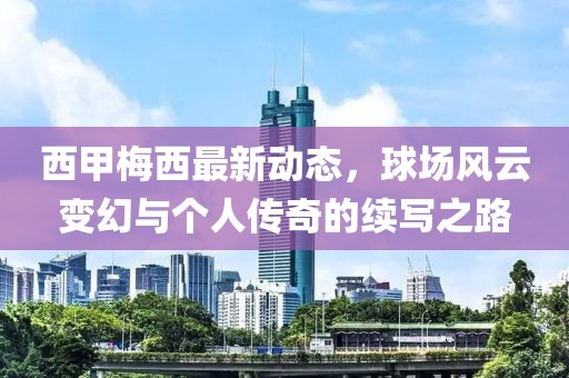西甲梅西最新動態(tài)，球場風云變幻與個人傳奇的續(xù)寫之路