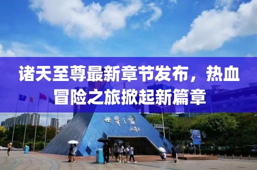 諸天至尊最新章節(jié)發(fā)布，熱血冒險(xiǎn)之旅掀起新篇章