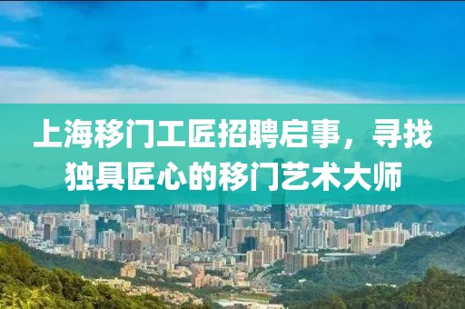 上海移門工匠招聘啟事，尋找獨具匠心的移門藝術(shù)大師