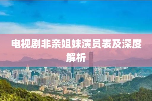 電視劇非親姐妹演員表及深度解析