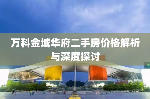 萬科金域華府二手房價格解析與深度探討
