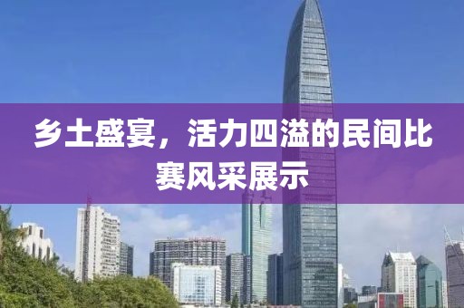 鄉(xiāng)土盛宴，活力四溢的民間比賽風采展示