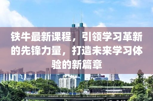 鐵牛最新課程，引領(lǐng)學(xué)習(xí)革新的先鋒力量，打造未來(lái)學(xué)習(xí)體驗(yàn)的新篇章