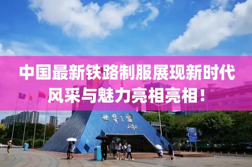 中國最新鐵路制服展現(xiàn)新時代風(fēng)采與魅力亮相亮相！