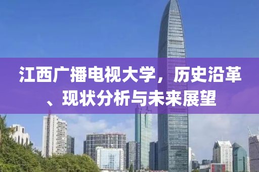 江西廣播電視大學(xué)，歷史沿革、現(xiàn)狀分析與未來展望