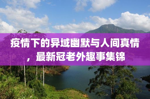 疫情下的異域幽默與人間真情，最新冠老外趣事集錦