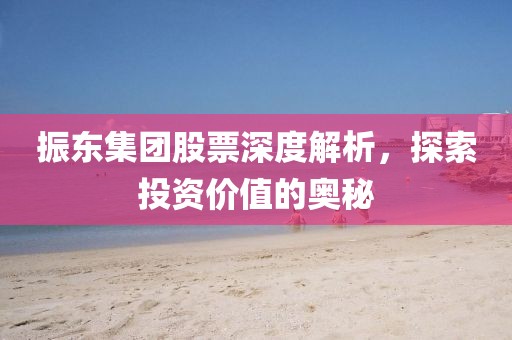振東集團股票深度解析，探索投資價值的奧秘