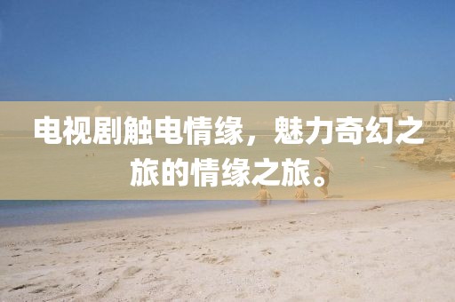 電視劇觸電情緣，魅力奇幻之旅的情緣之旅。