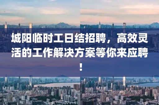 城陽臨時工日結(jié)招聘，高效靈活的工作解決方案等你來應(yīng)聘！