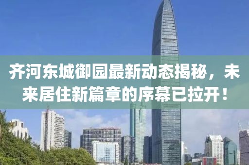齊河?xùn)|城御園最新動態(tài)揭秘，未來居住新篇章的序幕已拉開！