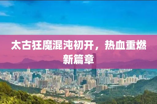 太古狂魔混沌初開，熱血重燃新篇章