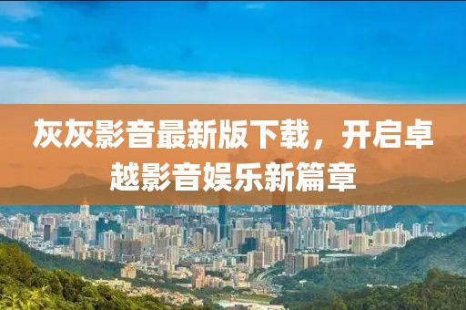 灰灰影音最新版下載，開(kāi)啟卓越影音娛樂(lè)新篇章