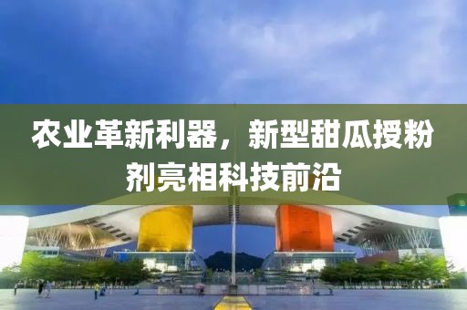 農(nóng)業(yè)革新利器，新型甜瓜授粉劑亮相科技前沿