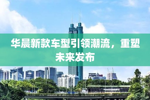 華晨新款車型引領(lǐng)潮流，重塑未來發(fā)布