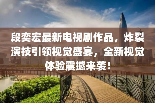 段奕宏最新電視劇作品，炸裂演技引領視覺盛宴，全新視覺體驗震撼來襲！