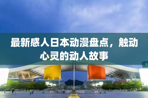 最新感人日本動漫盤點(diǎn)，觸動心靈的動人故事