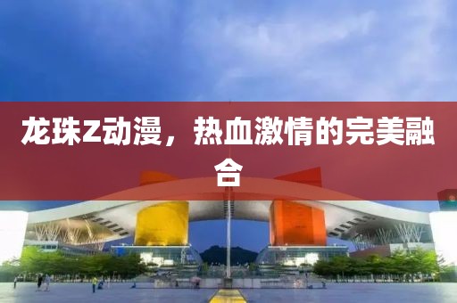 龍珠Z動漫，熱血激情的完美融合