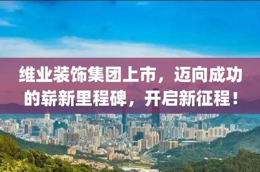 維業(yè)裝飾集團上市，邁向成功的嶄新里程碑，開啟新征程！