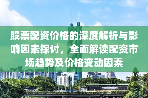 股票配資價(jià)格的深度解析與影響因素探討，全面解讀配資市場(chǎng)趨勢(shì)及價(jià)格變動(dòng)因素