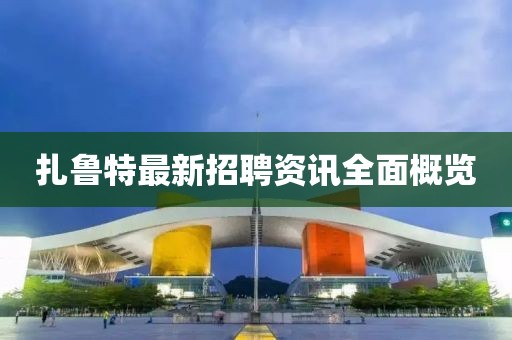 扎魯特最新招聘資訊全面概覽